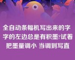 全自动条幅机写出来的字 字的左边总是有积墨?试着把墨量调小 当调到写直