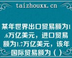 某年世界出口贸易额为1.6万亿美元，进口贸易额为1.7万亿美元，该年国际贸易额为（）