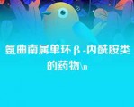 氨曲南属单环β-内酰胺类的药物\n