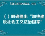 （）明确提出“加快建设社会主义法治国家”