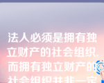 法人必须是拥有独立财产的社会组织,而拥有独立财产的社会组织并非一定是法人。