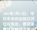 2004年2月23日，中共中央政治局召开会议指出，要紧紧抓住发展这个第一要务，坚持全面、协调、可持续的科学发展观，着力解决