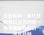 企业纵向一体化战略可以分为向前一体化战略和向后一体化战略