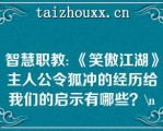 智慧职教: 《笑傲江湖》主人公令狐冲的经历给我们的启示有哪些？\