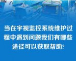 当在宇视监控系统维护过程中遇到问题我们有哪些途径可以获取帮助?