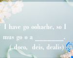 I have go oohache, so I mus go o a _______.  ( doco,  deis, dealis)