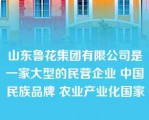 山东鲁花集团有限公司是一家大型的民营企业 中国民族品牌 农业产业化国家