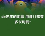 600光年的距离 用神八需要多长时间?