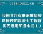 我国北方有低浓度硫酸盐侵蚀的混凝土工程宜优先选用矿渣水泥（）