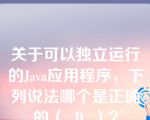 关于可以独立运行的Java应用程序，下列说法哪个是正确的（  D  ）？