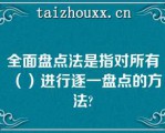 全面盘点法是指对所有（）进行逐一盘点的方法