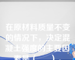 在原材料质量不变的情况下，决定混凝土强度的主要因素是（     ）。