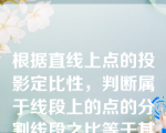 根据直线上点的投影定比性，判断属于线段上的点的分割线段之比等于其投影之比。