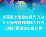 宇宙里太阳是红色光的为什么光线照到地球之后白天我门看见是白色的呢