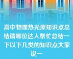 高中物理热光原知识点总结请哪位达人帮忙总结一下以下几类的知识点大家说一