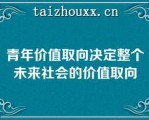 青年价值取向决定整个未来社会的价值取向