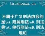 不属于广义刑法内容的是\A. 附属刑法\B. 刑法典\C. 单行刑法\D. 刑法理论