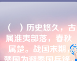 （  ）历史悠久，古属淮夷部落，春秋属楚。战国末期，楚国为避秦国兵锋，曾迁都于此，楚考烈王与春申君黄歇曾以寿县为都城，对上海苏州等长江三角洲地区进行了最早的开发。