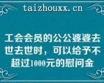 工会会员的公公婆婆去世去世时，可以给予不超过1000元的慰问金