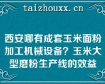 西安哪有成套玉米面粉加工机械设备？玉米大型磨粉生产线的效益