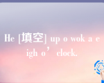 He [填空] up o wok a eigh o’clock.