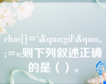 chas[]=\&quo;gil\&quo;,;=s;则下列叙述正确的是（）。