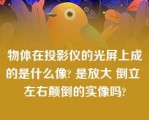 物体在投影仪的光屏上成的是什么像? 是放大 倒立 左右颠倒的实像吗?