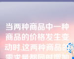 当两种商品中一种商品的价格发生变动时,这两种商品的需求量都同时增加或减少,则这两种商品的需求交叉价格弹性为( )