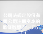 公司法规定股份有限公司注册资本的最低数额为500万元（）