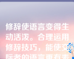 修辞使语言变得生动活泼。合理运用修辞技巧，能使交际者的语言更有表现力，能为交际平添许多趣味，产生一定的吸引力。