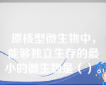 原核型微生物中，能够独立生存的最小的微生物是（）。