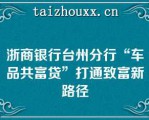 浙商银行台州分行“车品共富贷”打通致富新路径