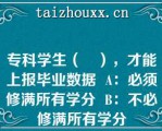 专科学生（　），才能上报毕业数据  A：必须修满所有学分  B：不必修满所有学分