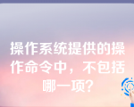 操作系统提供的操作命令中，不包括哪一项？