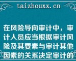 在风险导向审计中，审计人员应当根据审计风险及其要素与审计其他因素的关系决定审计的导向下列有关这些关系的论断中，不正确的是（）