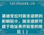 基础变位对简支梁桥的影响较小，简支梁桥可建于地址条件较差的地区（）