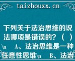 下列关于法治思维的说法哪项是错误的？（ ）\    A、法治思维是一种任意性思维\    B、法治思维是一种逻辑思维\    C、法治思维是一种规范性思维\    D、法治思维是一种正当性思维