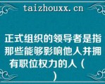 正式组织的领导者是指那些能够影响他人并拥有职位权力的人（　　）