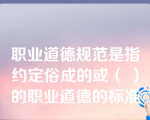 职业道德规范是指约定俗成的或（ ）的职业道德的标准