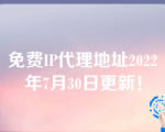 免费IP代理地址2022年7月30日更新！