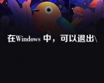 在Windows 中，可以退出\