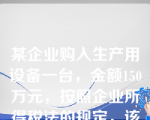 某企业购入生产用设备一台，金额150万元，按照企业所得税法的规定，该设备应计算折旧的最低年限是（　）。