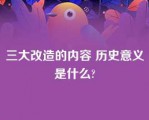 三大改造的内容 历史意义是什么?