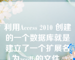 利用Access 2010 创建的一个数据库就是建立了一个扩展名为accdb的文件。