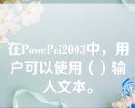 在PowePoi2003中，用户可以使用（）输入文本。