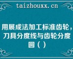 用展成法加工标准齿轮，刀具分度线与齿轮分度圆（）