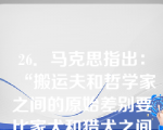 26．马克思指出：“搬运夫和哲学家之间的原始差别要比家犬和猎犬之间的差别小得多，它们之间的鸿沟是分工掘成的。”这表明（）