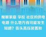 观察家庭 学校 社区的供电电路 什么地方有可能发生短路？街头高压装置和