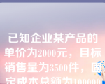 已知企业某产品的单价为2000元，目标销售量为3500件，固定成本总额为100000元，目标利润为600000元，则企业应将单位变动成本的水平控制在（）。
