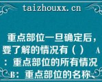 重点部位一旦确定后，要了解的情况有（）   A：重点部位的所有情况  B：重点部位的名称、具体位置  C：重点部位的平面布局，建筑特点，建筑面积和高度以及耐火等级  D：重点部位储存物资的名称、性质及数量  E：重点部位的水源  